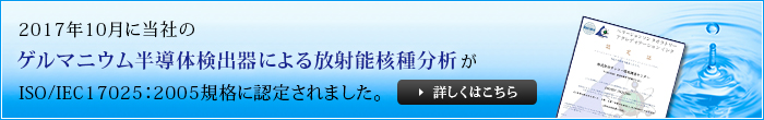 ゲルマニウム半導体検出器による放射能核種分析がISO/IEC17025：2005規格に認定されました。